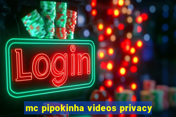 mc pipokinha videos privacy